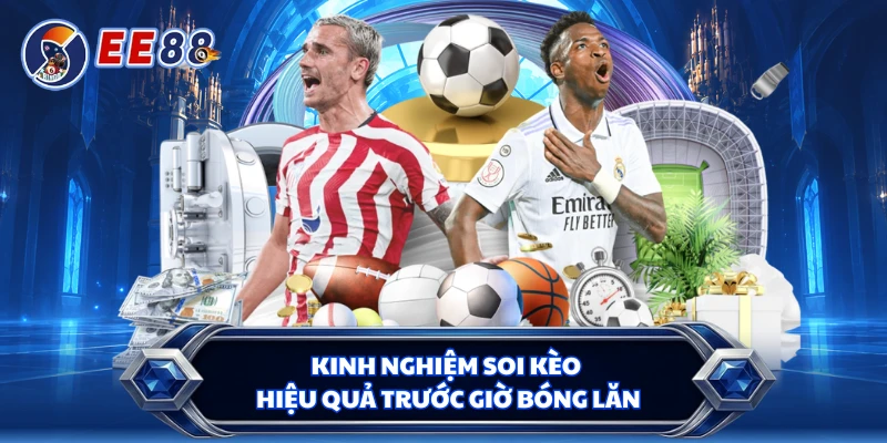 Kinh nghiệm soi kèo hiệu quả trước giờ bóng lăn