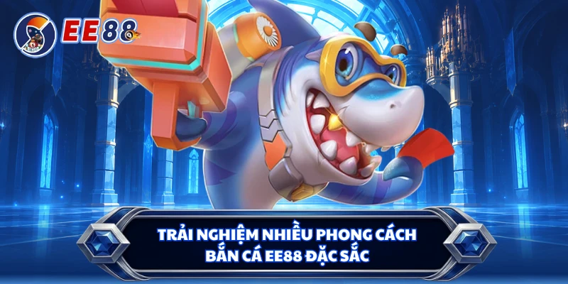Trải nghiệm nhiều phong cách bắn cá EE88 đặc sắc